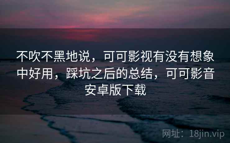 不吹不黑地说,可可影视有没有想象中好用,踩坑之后的总结,可可影音安卓版下载 不吹不黑地说,可可影视有没有想象中好用,踩坑之后的总结,可可影音安卓版下载