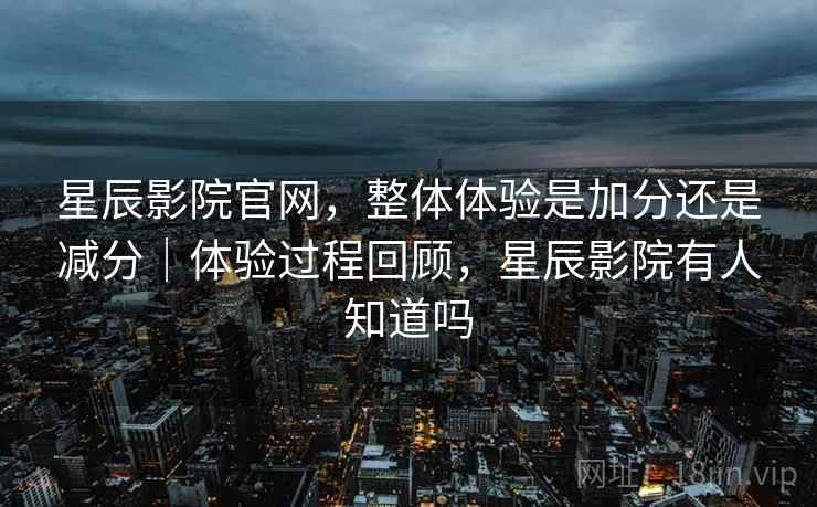 星辰影院官网,整体体验是加分还是减分|体验过程回顾,星辰影院有人知道吗 星辰影院官网,整体体验是加分还是减分|体验过程回顾,星辰影院有人知道吗