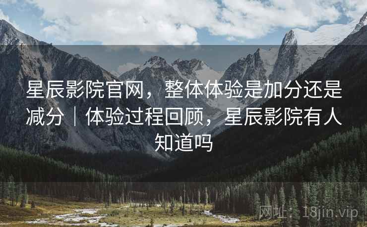 星辰影院官网,整体体验是加分还是减分|体验过程回顾,星辰影院有人知道吗 星辰影院官网,整体体验是加分还是减分|体验过程回顾,星辰影院有人知道吗