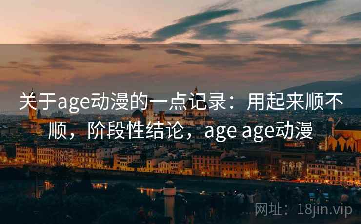 关于age动漫的一点记录：用起来顺不顺，阶段性结论，age age动漫