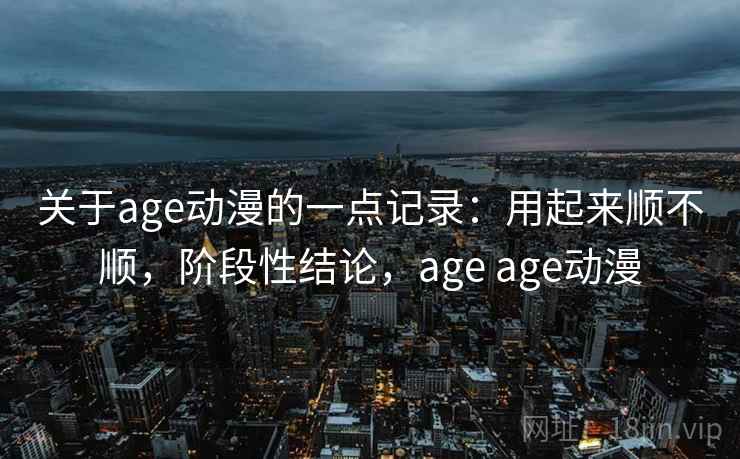 关于age动漫的一点记录：用起来顺不顺，阶段性结论，age age动漫