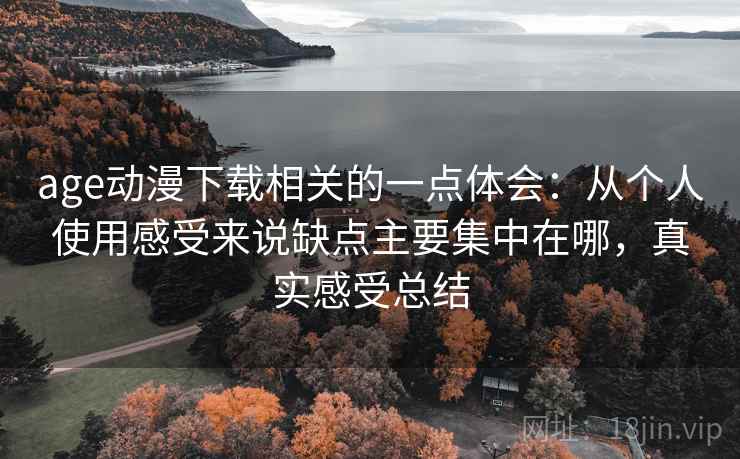 age动漫下载相关的一点体会:从个人使用感受来说缺点主要集中在哪,真实感受总结 age动漫下载相关的一点体会:从个人使用感受来说缺点主要集中在哪,真实感受总结