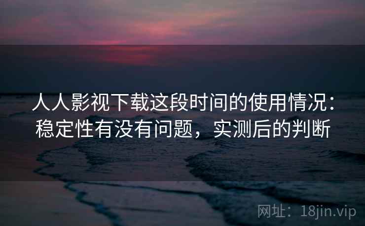 人人影视下载这段时间的使用情况:稳定性有没有问题,实测后的判断 人人影视下载这段时间的使用情况:稳定性有没有问题,实测后的判断