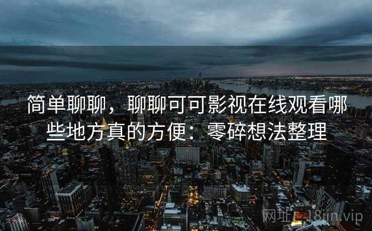 简单聊聊,聊聊可可影视在线观看哪些地方真的方便:零碎想法整理 简单聊聊,聊聊可可影视在线观看哪些地方真的方便:零碎想法整理