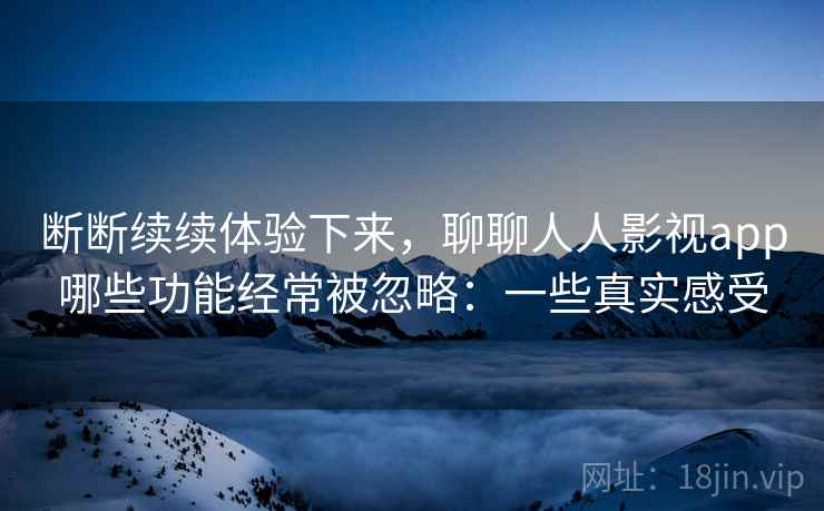 断断续续体验下来,聊聊人人影视app哪些功能经常被忽略:一些真实感受 断断续续体验下来,聊聊人人影视app哪些功能经常被忽略:一些真实感受