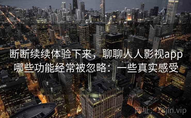 断断续续体验下来,聊聊人人影视app哪些功能经常被忽略:一些真实感受 断断续续体验下来,聊聊人人影视app哪些功能经常被忽略:一些真实感受