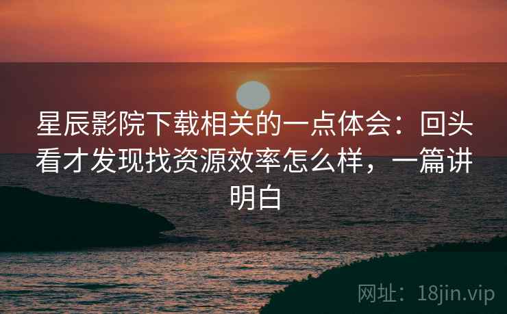 星辰影院下载相关的一点体会:回头看才发现找资源效率怎么样,一篇讲明白 星辰影院下载相关的一点体会:回头看才发现找资源效率怎么样,一篇讲明白