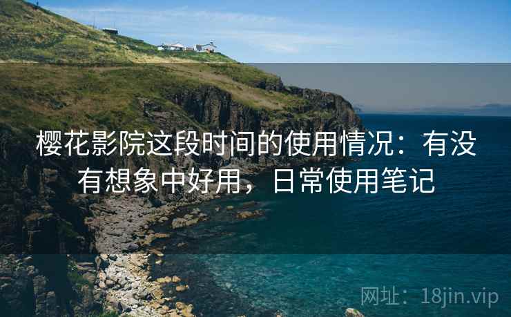 樱花影院这段时间的使用情况:有没有想象中好用,日常使用笔记 樱花影院这段时间的使用情况:有没有想象中好用,日常使用笔记