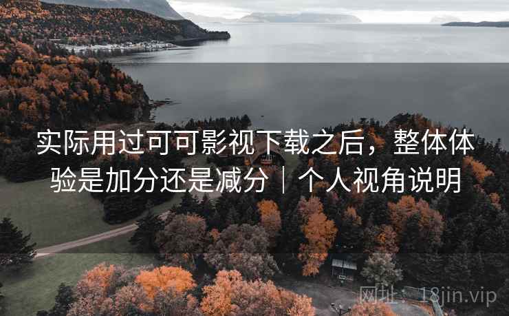 实际用过可可影视下载之后,整体体验是加分还是减分|个人视角说明 实际用过可可影视下载之后,整体体验是加分还是减分|个人视角说明
