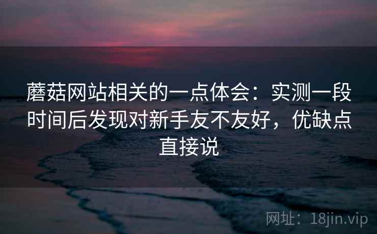 蘑菇网站相关的一点体会：实测一段时间后发现对新手友不友好，优缺点直接说