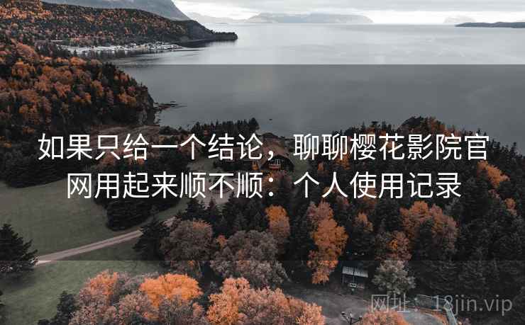 如果只给一个结论,聊聊樱花影院官网用起来顺不顺:个人使用记录 如果只给一个结论,聊聊樱花影院官网用起来顺不顺:个人使用记录