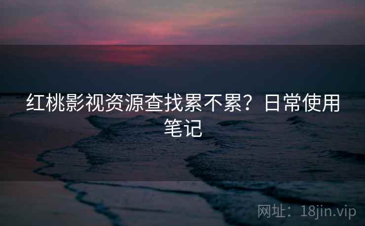 红桃影视资源查找累不累？日常使用笔记