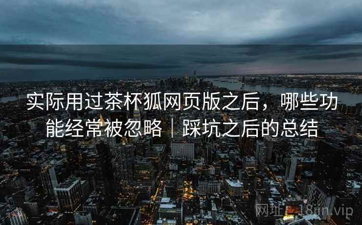 实际用过茶杯狐网页版之后，哪些功能经常被忽略｜踩坑之后的总结