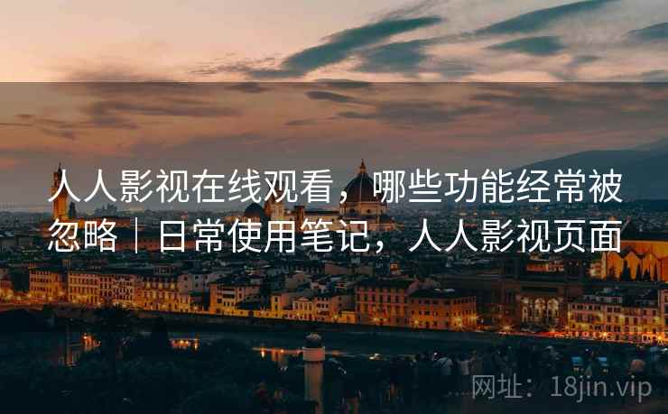 人人影视在线观看，哪些功能经常被忽略｜日常使用笔记，人人影视页面
