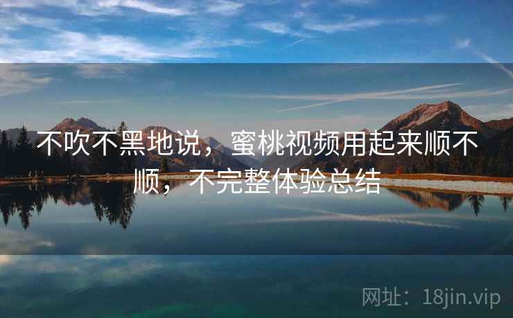 不吹不黑地说,蜜桃视频用起来顺不顺,不完整体验总结 不吹不黑地说,蜜桃视频用起来顺不顺,不完整体验总结
