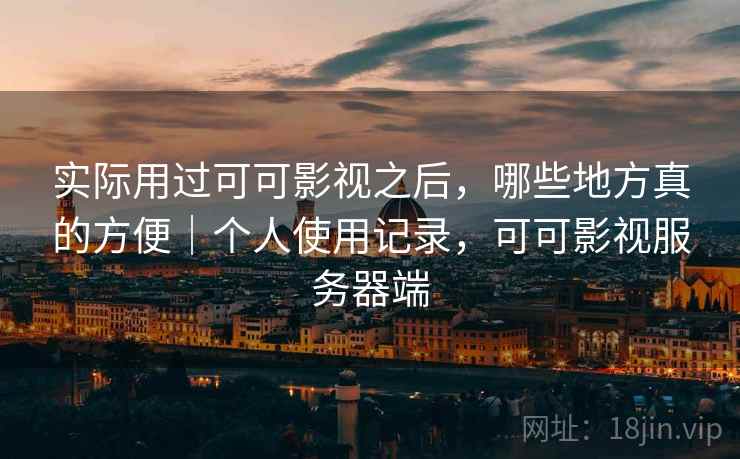 实际用过可可影视之后,哪些地方真的方便|个人使用记录,可可影视服务器端 实际用过可可影视之后,哪些地方真的方便|个人使用记录,可可影视服务器端