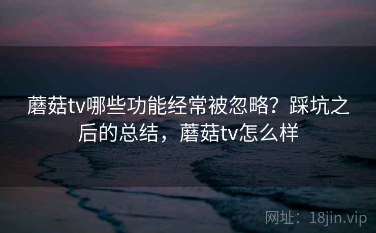 蘑菇tv哪些功能经常被忽略?踩坑之后的总结,蘑菇tv怎么样 蘑菇tv哪些功能经常被忽略?踩坑之后的总结,蘑菇tv怎么样