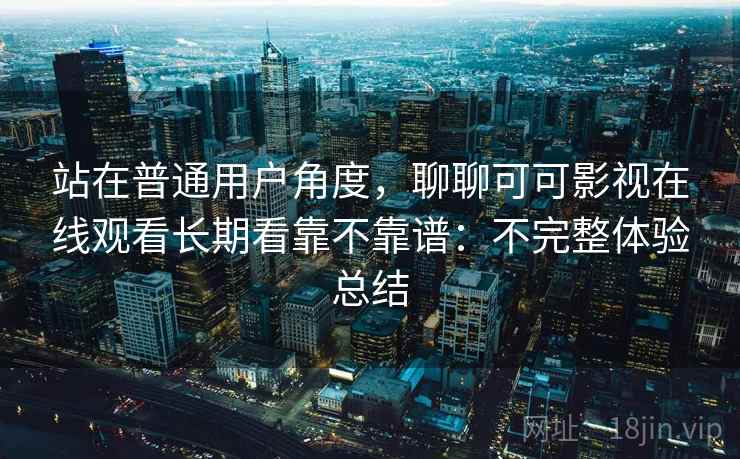 站在普通用户角度，聊聊可可影视在线观看长期看靠不靠谱：不完整体验总结