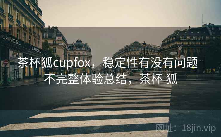 茶杯狐cupfox,稳定性有没有问题|不完整体验总结,茶杯 狐 茶杯狐cupfox,稳定性有没有问题|不完整体验总结,茶杯 狐
