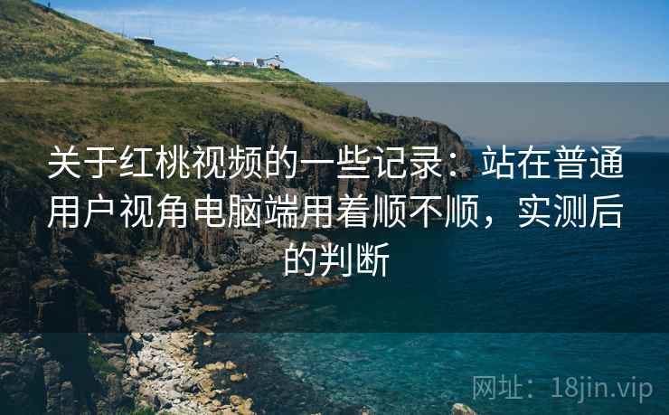 关于红桃视频的一些记录:站在普通用户视角电脑端用着顺不顺,实测后的判断 关于红桃视频的一些记录:站在普通用户视角电脑端用着顺不顺,实测后的判断