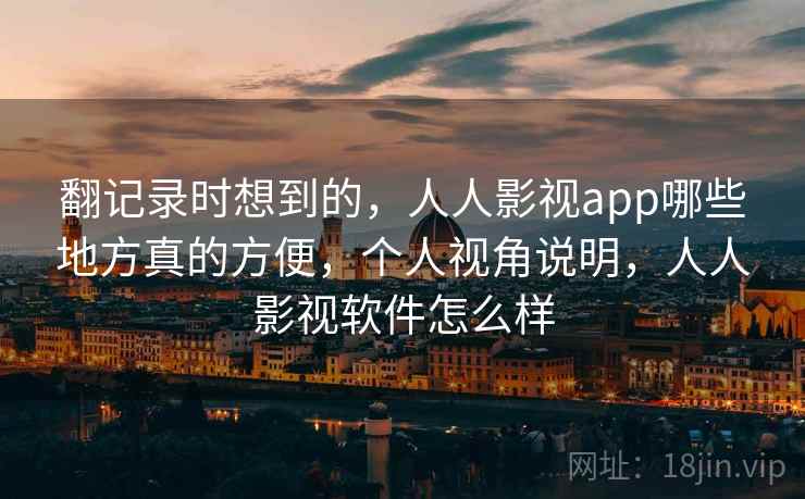 翻记录时想到的,人人影视app哪些地方真的方便,个人视角说明,人人影视软件怎么样 翻记录时想到的,人人影视app哪些地方真的方便,个人视角说明,人人影视软件怎么样
