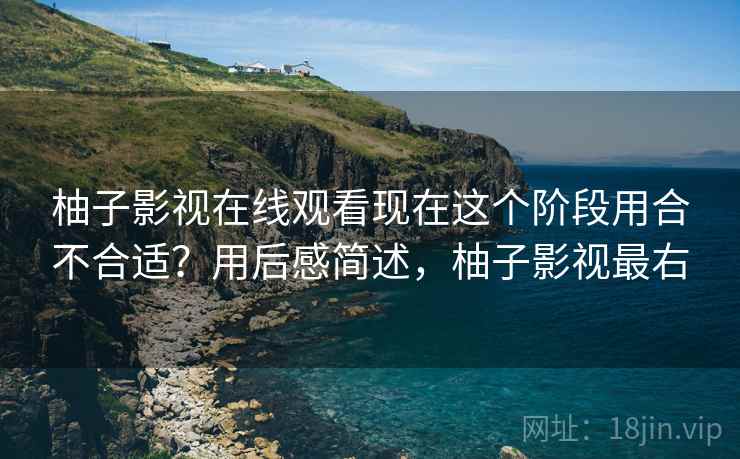 柚子影视在线观看现在这个阶段用合不合适?用后感简述,柚子影视最右 柚子影视在线观看现在这个阶段用合不合适?用后感简述,柚子影视最右