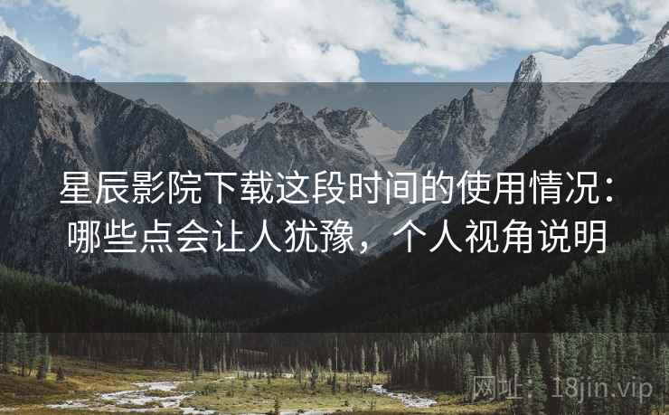 星辰影院下载这段时间的使用情况:哪些点会让人犹豫,个人视角说明 星辰影院下载这段时间的使用情况:哪些点会让人犹豫,个人视角说明