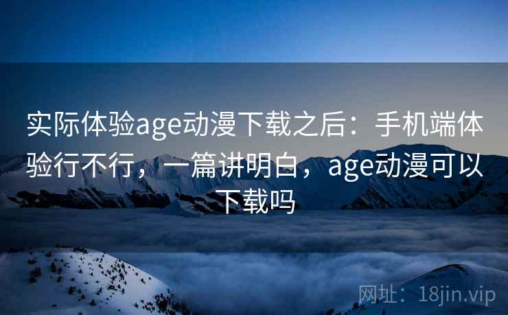 实际体验age动漫下载之后:手机端体验行不行,一篇讲明白,age动漫可以下载吗 实际体验age动漫下载之后:手机端体验行不行,一篇讲明白,age动漫可以下载吗