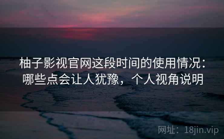 柚子影视官网这段时间的使用情况：哪些点会让人犹豫，个人视角说明