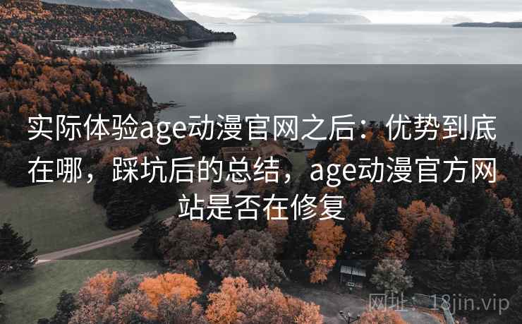 实际体验age动漫官网之后:优势到底在哪,踩坑后的总结,age动漫官方网站是否在修复 实际体验age动漫官网之后:优势到底在哪,踩坑后的总结,age动漫官方网站是否在修复