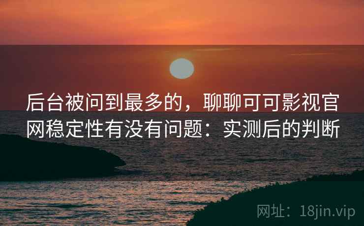 后台被问到最多的,聊聊可可影视官网稳定性有没有问题:实测后的判断 后台被问到最多的,聊聊可可影视官网稳定性有没有问题:实测后的判断