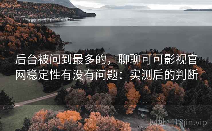 后台被问到最多的,聊聊可可影视官网稳定性有没有问题:实测后的判断 后台被问到最多的,聊聊可可影视官网稳定性有没有问题:实测后的判断