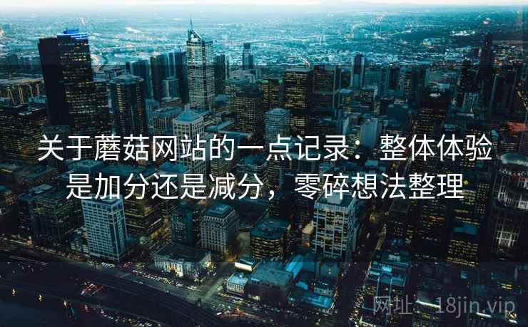 关于蘑菇网站的一点记录：整体体验是加分还是减分，零碎想法整理