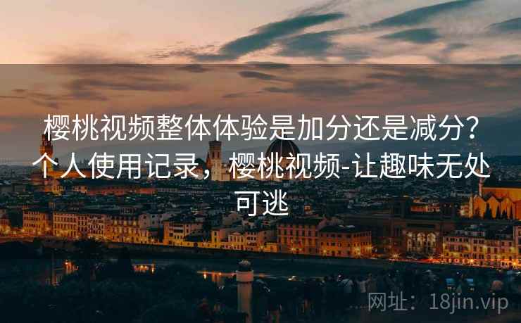 樱桃视频整体体验是加分还是减分?个人使用记录,樱桃视频-让趣味无处可逃 樱桃视频整体体验是加分还是减分?个人使用记录,樱桃视频-让趣味无处可逃