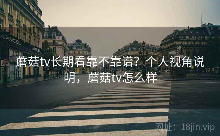 蘑菇tv长期看靠不靠谱?个人视角说明,蘑菇tv怎么样 蘑菇tv长期看靠不靠谱?个人视角说明,蘑菇tv怎么样