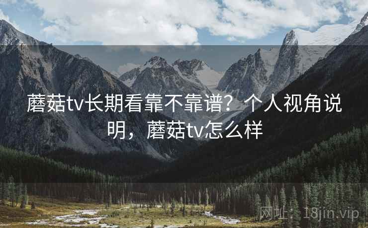 蘑菇tv长期看靠不靠谱?个人视角说明,蘑菇tv怎么样 蘑菇tv长期看靠不靠谱?个人视角说明,蘑菇tv怎么样