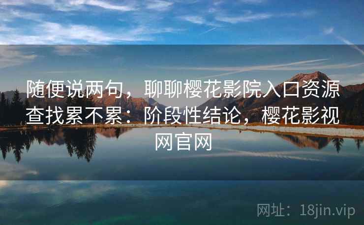 随便说两句，聊聊樱花影院入口资源查找累不累：阶段性结论，樱花影视网官网