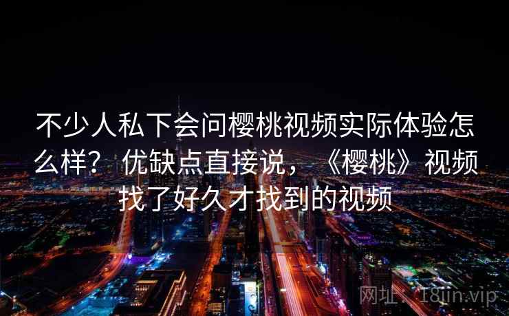 不少人私下会问樱桃视频实际体验怎么样? 优缺点直接说,《樱桃》视频找了好久才找到的视频 不少人私下会问樱桃视频实际体验怎么样? 优缺点直接说,《樱桃》视频找了好久才找到的视频
