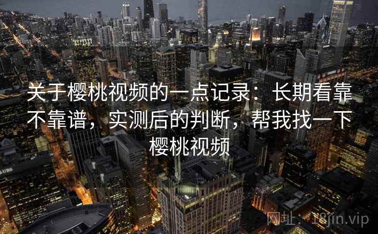 关于樱桃视频的一点记录:长期看靠不靠谱,实测后的判断,帮我找一下樱桃视频 关于樱桃视频的一点记录:长期看靠不靠谱,实测后的判断,帮我找一下樱桃视频