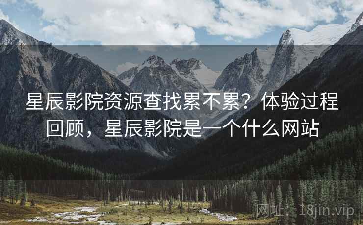 星辰影院资源查找累不累?体验过程回顾,星辰影院是一个什么网站 星辰影院资源查找累不累?体验过程回顾,星辰影院是一个什么网站