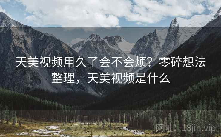 天美视频用久了会不会烦?零碎想法整理,天美视频是什么 天美视频用久了会不会烦?零碎想法整理,天美视频是什么