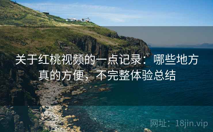 关于红桃视频的一点记录:哪些地方真的方便,不完整体验总结 关于红桃视频的一点记录:哪些地方真的方便,不完整体验总结
