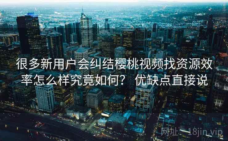 很多新用户会纠结樱桃视频找资源效率怎么样究竟如何? 优缺点直接说 很多新用户会纠结樱桃视频找资源效率怎么样究竟如何? 优缺点直接说