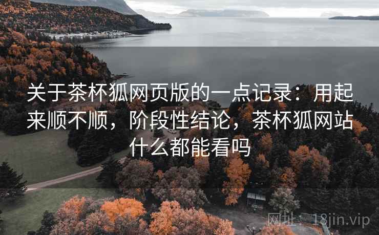 关于茶杯狐网页版的一点记录:用起来顺不顺,阶段性结论,茶杯狐网站什么都能看吗 关于茶杯狐网页版的一点记录:用起来顺不顺,阶段性结论,茶杯狐网站什么都能看吗