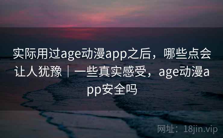 实际用过age动漫app之后,哪些点会让人犹豫|一些真实感受,age动漫app安全吗 实际用过age动漫app之后,哪些点会让人犹豫|一些真实感受,age动漫app安全吗