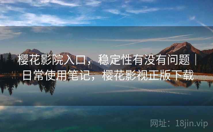 樱花影院入口,稳定性有没有问题|日常使用笔记,樱花影视正版下载 樱花影院入口,稳定性有没有问题|日常使用笔记,樱花影视正版下载