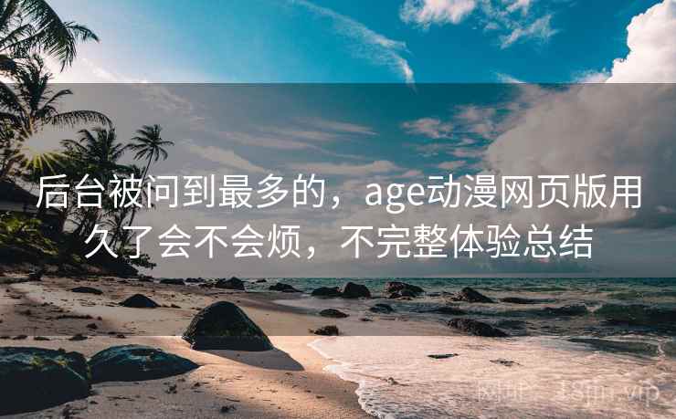 后台被问到最多的,age动漫网页版用久了会不会烦,不完整体验总结 后台被问到最多的,age动漫网页版用久了会不会烦,不完整体验总结