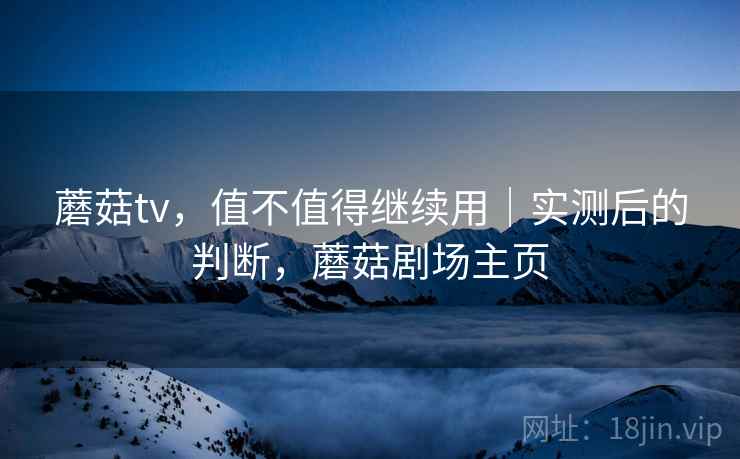 蘑菇tv,值不值得继续用|实测后的判断,蘑菇剧场主页 蘑菇tv,值不值得继续用|实测后的判断,蘑菇剧场主页