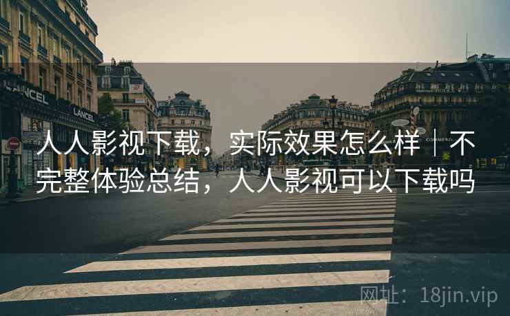 人人影视下载,实际效果怎么样|不完整体验总结,人人影视可以下载吗 人人影视下载,实际效果怎么样|不完整体验总结,人人影视可以下载吗