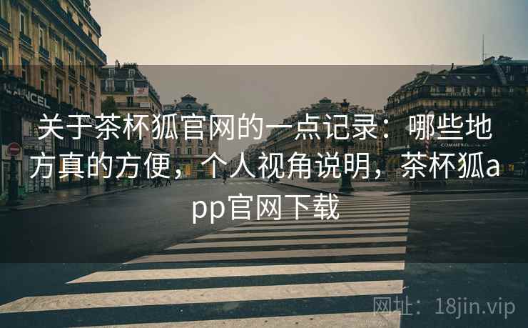 关于茶杯狐官网的一点记录:哪些地方真的方便,个人视角说明,茶杯狐app官网下载 关于茶杯狐官网的一点记录:哪些地方真的方便,个人视角说明,茶杯狐app官网下载